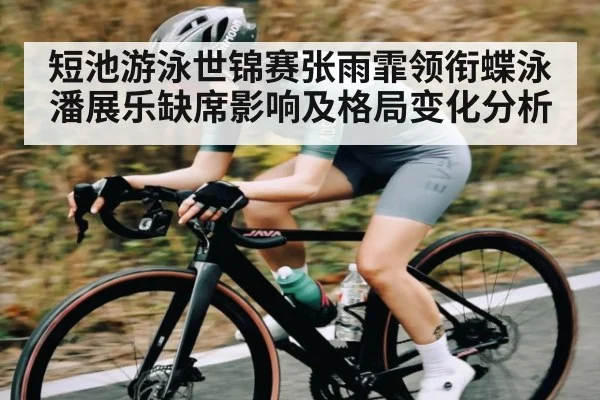 短池游泳世锦赛张雨霏领衔蝶泳 潘展乐缺席影响及格局变化分析
