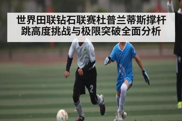 世界田联钻石联赛杜普兰蒂斯撑杆跳高度挑战与极限突破全面分析